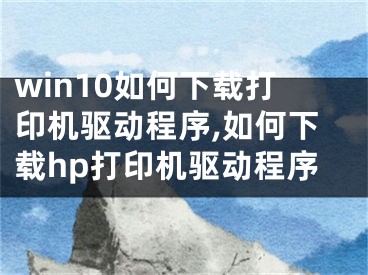 win10如何下載打印機(jī)驅(qū)動(dòng)程序,如何下載hp打印機(jī)驅(qū)動(dòng)程序