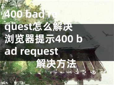 400 bad request怎么解決 瀏覽器提示400 bad request解決方法