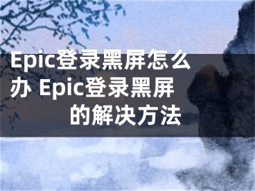 Epic登錄黑屏怎么辦 Epic登錄黑屏的解決方法