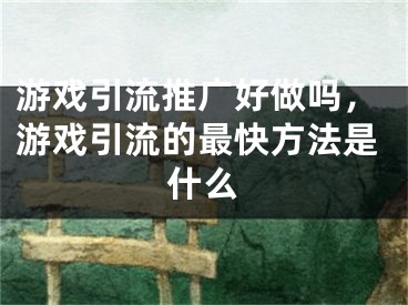 游戲引流推廣好做嗎，游戲引流的最快方法是什么