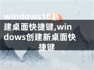 windows10新建桌面快捷鍵,windows創(chuàng)建新桌面快捷鍵