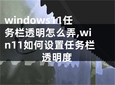 windows11任務(wù)欄透明怎么弄,win11如何設(shè)置任務(wù)欄透明度