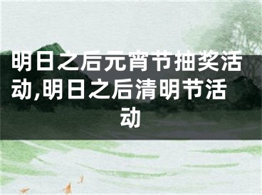 明日之后元宵節(jié)抽獎活動,明日之后清明節(jié)活動