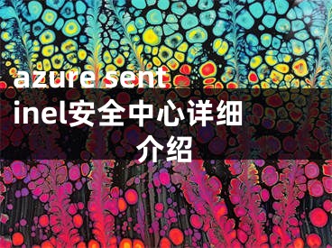 azure sentinel安全中心詳細(xì)介紹