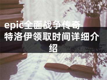 epic全面戰(zhàn)爭(zhēng)傳奇特洛伊領(lǐng)取時(shí)間詳細(xì)介紹