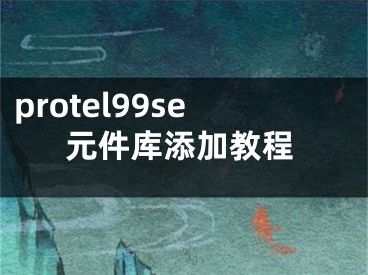 protel99se元件庫添加教程