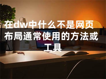 在dw中什么不是網(wǎng)頁布局通常使用的方法或工具