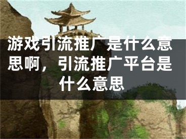 游戲引流推廣是什么意思啊，引流推廣平臺是什么意思