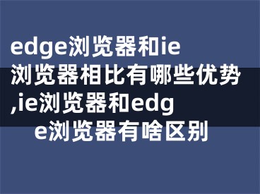 edge瀏覽器和ie瀏覽器相比有哪些優(yōu)勢(shì),ie瀏覽器和edge瀏覽器有啥區(qū)別