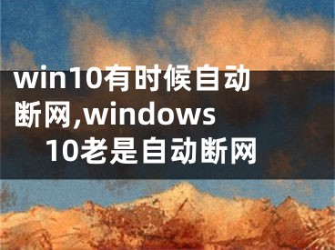 win10有時候自動斷網(wǎng),windows10老是自動斷網(wǎng)