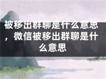 被移出群聊是什么意思，微信被移出群聊是什么意思