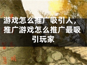 游戲怎么推廣吸引人，推廣游戲怎么推廣最吸引玩家