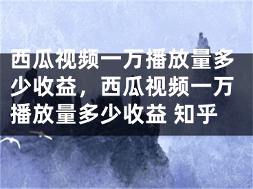 西瓜視頻一萬播放量多少收益，西瓜視頻一萬播放量多少收益 知乎