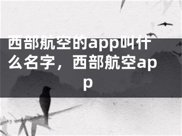 西部航空的app叫什么名字，西部航空app