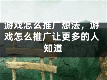 游戲怎么推廣想法，游戲怎么推廣讓更多的人知道