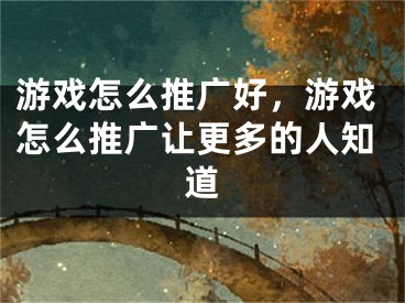 游戲怎么推廣好，游戲怎么推廣讓更多的人知道