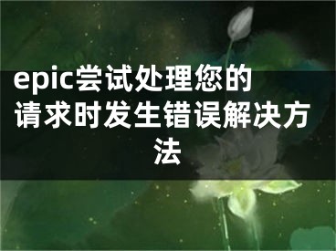 epic嘗試處理您的請(qǐng)求時(shí)發(fā)生錯(cuò)誤解決方法