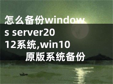 怎么備份windows server2012系統(tǒng),win10原版系統(tǒng)備份