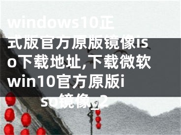 windows10正式版官方原版鏡像iso下載地址,下載微軟win10官方原版iso鏡像_2