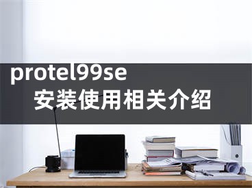 protel99se安裝使用相關(guān)介紹