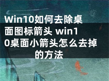 Win10如何去除桌面圖標箭頭 win10桌面小箭頭怎么去掉的方法 