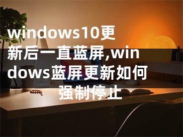 windows10更新后一直藍屏,windows藍屏更新如何強制停止