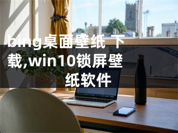 bing桌面壁紙 下載,win10鎖屏壁紙軟件