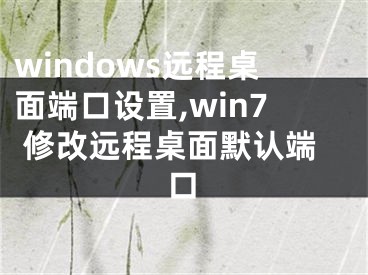 windows遠(yuǎn)程桌面端口設(shè)置,win7 修改遠(yuǎn)程桌面默認(rèn)端口