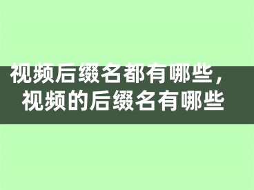 視頻后綴名都有哪些，視頻的后綴名有哪些