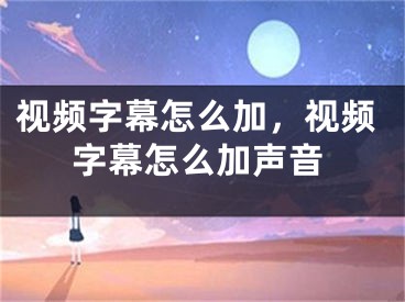 視頻字幕怎么加，視頻字幕怎么加聲音