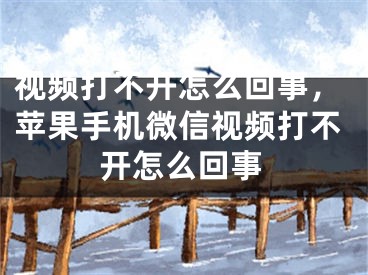 視頻打不開怎么回事，蘋果手機微信視頻打不開怎么回事