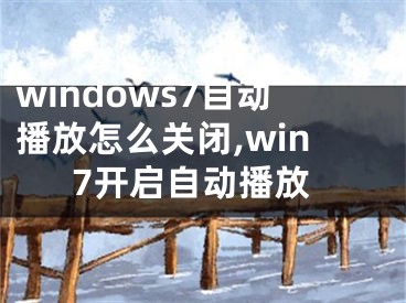 windows7自動(dòng)播放怎么關(guān)閉,win7開(kāi)啟自動(dòng)播放