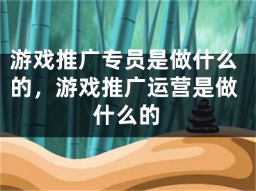 游戲推廣專員是做什么的，游戲推廣運(yùn)營(yíng)是做什么的