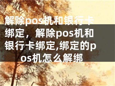 解除pos機和銀行卡綁定，解除pos機和銀行卡綁定,綁定的pos機怎么解綁