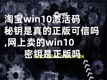 淘寶win10激活碼秘鑰是真的正版可信嗎,網(wǎng)上賣的win10密鑰是正版嗎