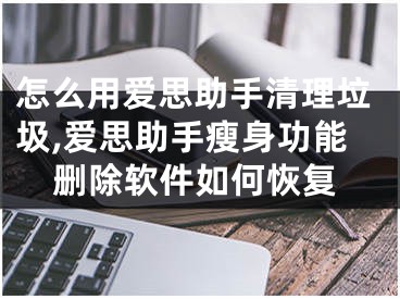 怎么用愛思助手清理垃圾,愛思助手瘦身功能刪除軟件如何恢復