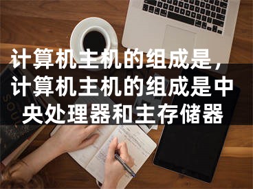 計算機主機的組成是，計算機主機的組成是中央處理器和主存儲器