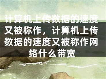 計(jì)算機(jī)上傳數(shù)據(jù)的速度又被稱作，計(jì)算機(jī)上傳數(shù)據(jù)的速度又被稱作網(wǎng)絡(luò)什么帶寬