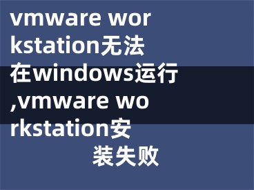 vmware workstation無法在windows運(yùn)行,vmware workstation安裝失敗