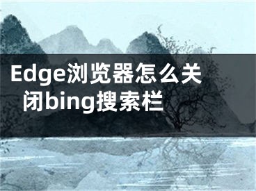 Edge瀏覽器怎么關(guān)閉bing搜索欄 