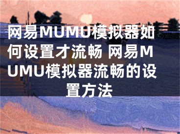 網(wǎng)易MUMU模擬器如何設(shè)置才流暢 網(wǎng)易MUMU模擬器流暢的設(shè)置方法