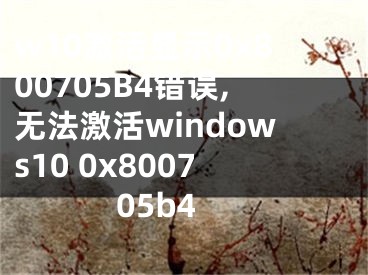 w10激活顯示0x800705B4錯(cuò)誤,無法激活windows10 0x800705b4