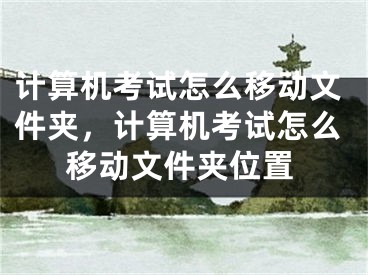 計(jì)算機(jī)考試怎么移動(dòng)文件夾，計(jì)算機(jī)考試怎么移動(dòng)文件夾位置