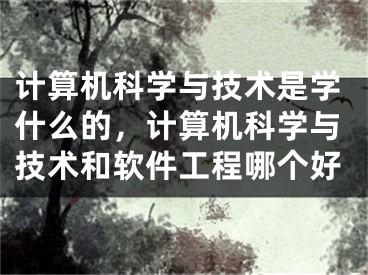 計(jì)算機(jī)科學(xué)與技術(shù)是學(xué)什么的，計(jì)算機(jī)科學(xué)與技術(shù)和軟件工程哪個(gè)好