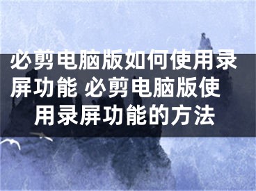 必剪電腦版如何使用錄屏功能 必剪電腦版使用錄屏功能的方法