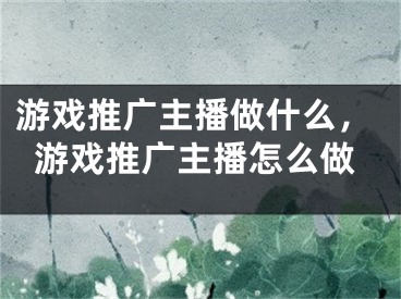 游戲推廣主播做什么，游戲推廣主播怎么做