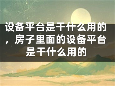 設(shè)備平臺(tái)是干什么用的，房子里面的設(shè)備平臺(tái)是干什么用的