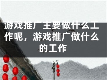 游戲推廣主要做什么工作呢，游戲推廣做什么的工作