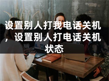 設(shè)置別人打我電話關(guān)機(jī)，設(shè)置別人打電話關(guān)機(jī)狀態(tài)