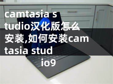 camtasia studio漢化版怎么安裝,如何安裝camtasia studio9